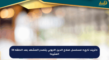 «تريند ناري» مسلسل صلاح الدين الأيوبي يتصدر المشهد بعد الحلقة 56 المثيرة!